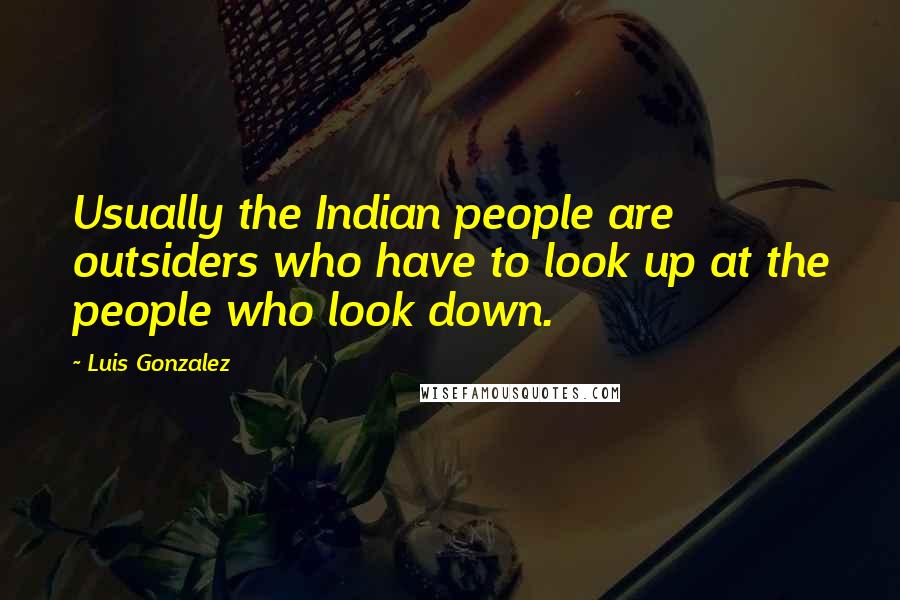 Luis Gonzalez Quotes: Usually the Indian people are outsiders who have to look up at the people who look down.