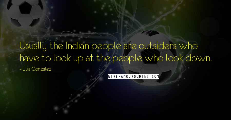 Luis Gonzalez Quotes: Usually the Indian people are outsiders who have to look up at the people who look down.