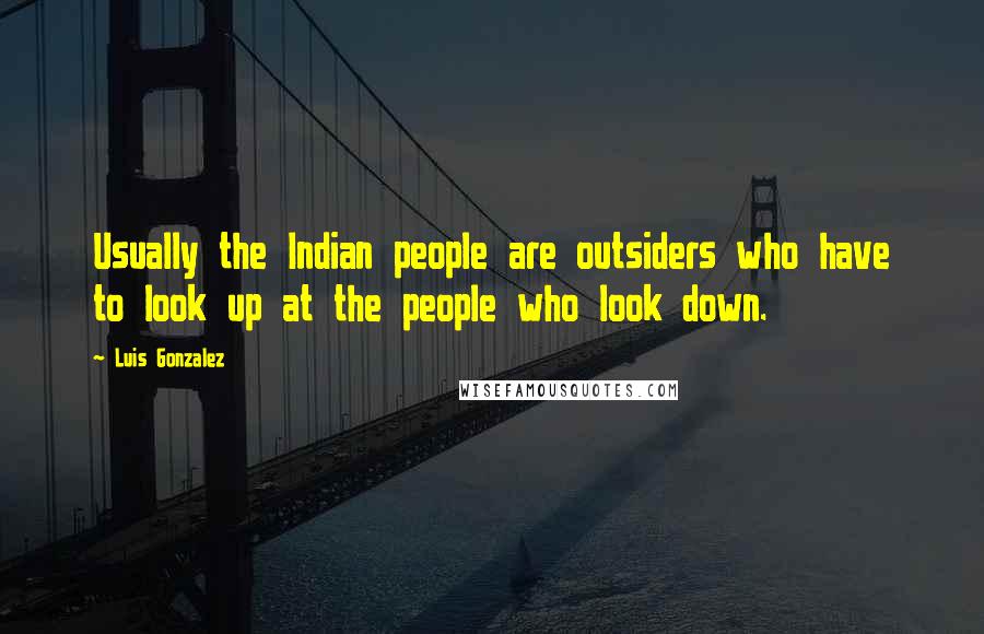 Luis Gonzalez Quotes: Usually the Indian people are outsiders who have to look up at the people who look down.