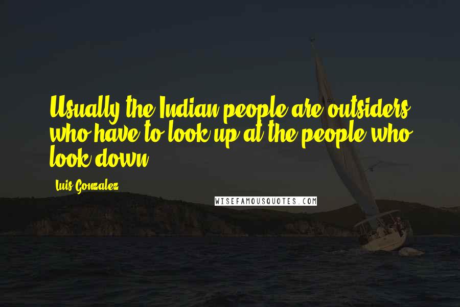 Luis Gonzalez Quotes: Usually the Indian people are outsiders who have to look up at the people who look down.