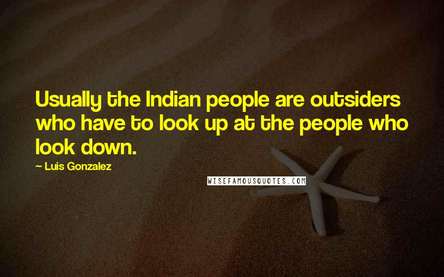 Luis Gonzalez Quotes: Usually the Indian people are outsiders who have to look up at the people who look down.