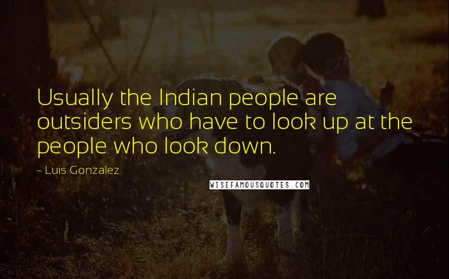 Luis Gonzalez Quotes: Usually the Indian people are outsiders who have to look up at the people who look down.