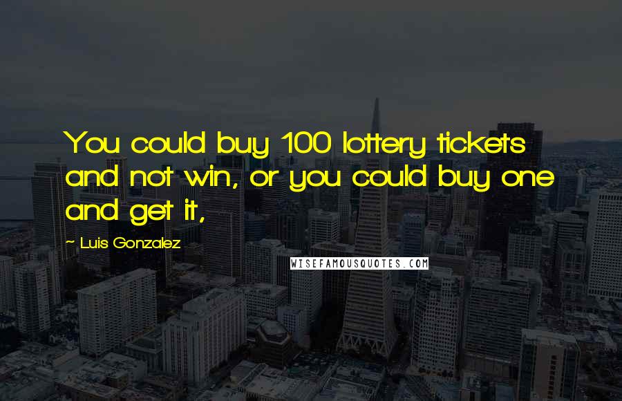 Luis Gonzalez Quotes: You could buy 100 lottery tickets and not win, or you could buy one and get it,