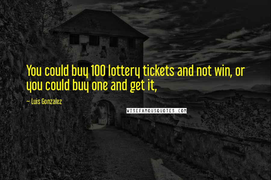 Luis Gonzalez Quotes: You could buy 100 lottery tickets and not win, or you could buy one and get it,