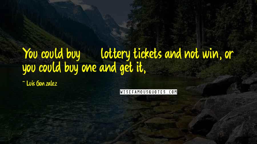 Luis Gonzalez Quotes: You could buy 100 lottery tickets and not win, or you could buy one and get it,