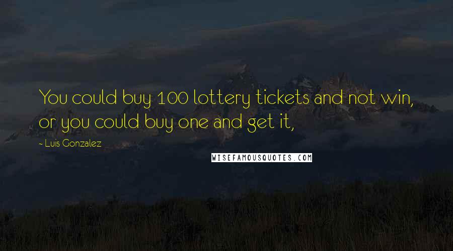 Luis Gonzalez Quotes: You could buy 100 lottery tickets and not win, or you could buy one and get it,