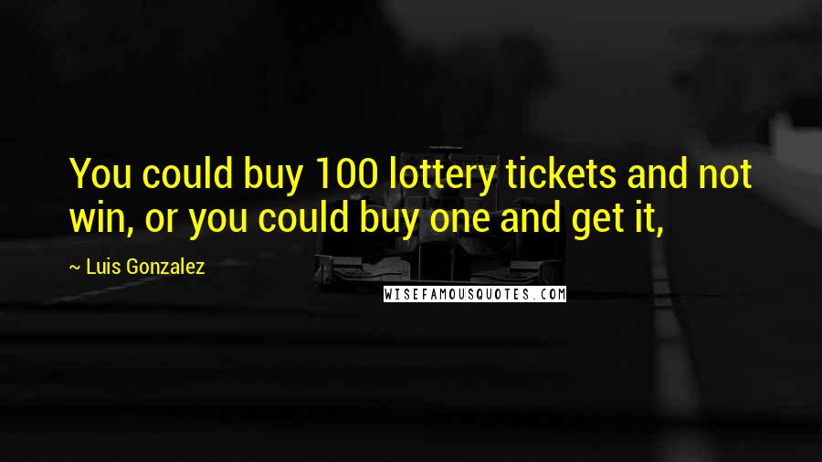 Luis Gonzalez Quotes: You could buy 100 lottery tickets and not win, or you could buy one and get it,