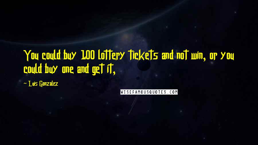 Luis Gonzalez Quotes: You could buy 100 lottery tickets and not win, or you could buy one and get it,