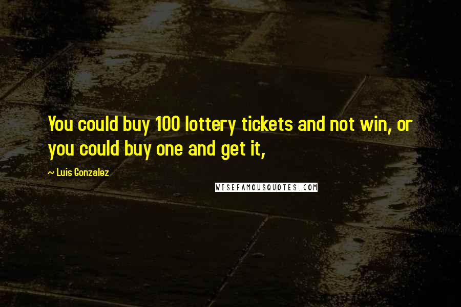 Luis Gonzalez Quotes: You could buy 100 lottery tickets and not win, or you could buy one and get it,