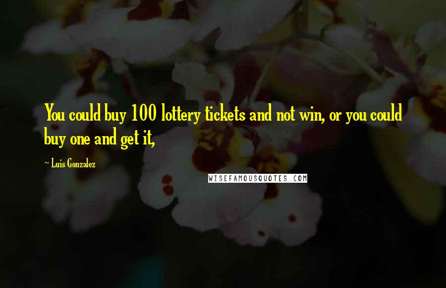 Luis Gonzalez Quotes: You could buy 100 lottery tickets and not win, or you could buy one and get it,