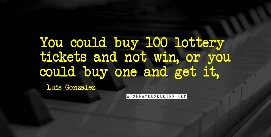 Luis Gonzalez Quotes: You could buy 100 lottery tickets and not win, or you could buy one and get it,