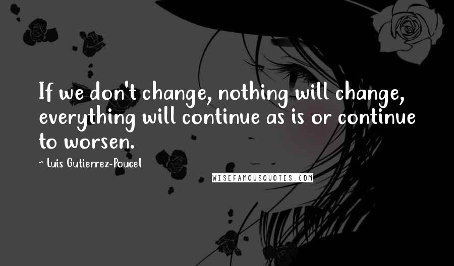 Luis Gutierrez-Poucel Quotes: If we don't change, nothing will change, everything will continue as is or continue to worsen.