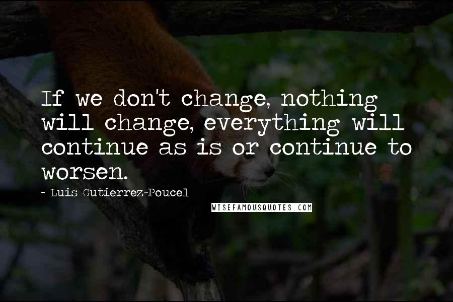 Luis Gutierrez-Poucel Quotes: If we don't change, nothing will change, everything will continue as is or continue to worsen.