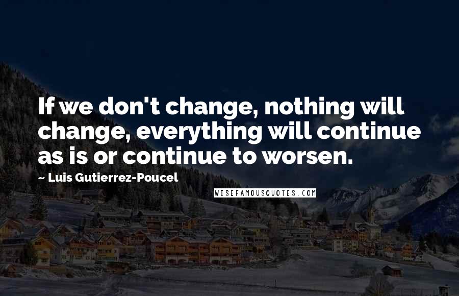 Luis Gutierrez-Poucel Quotes: If we don't change, nothing will change, everything will continue as is or continue to worsen.
