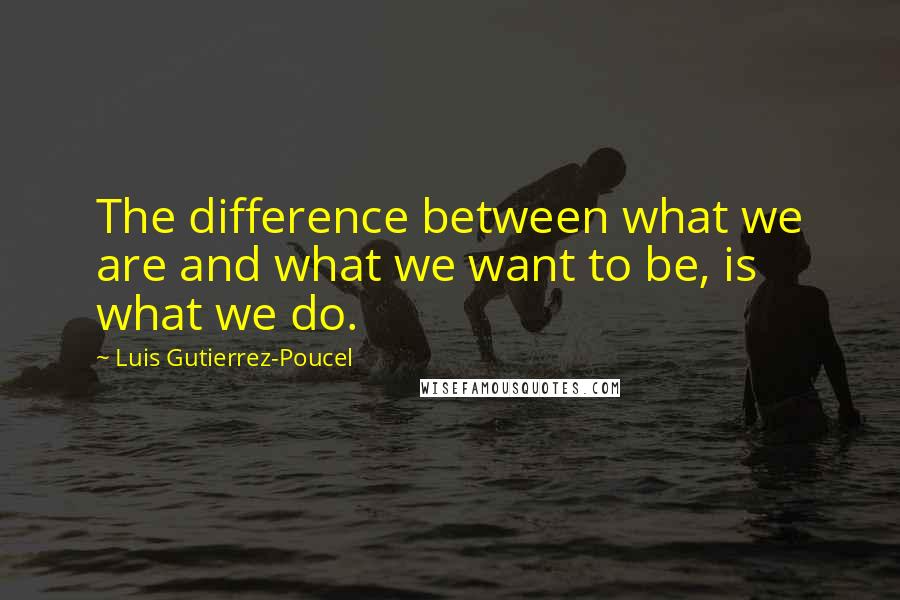 Luis Gutierrez-Poucel Quotes: The difference between what we are and what we want to be, is what we do.
