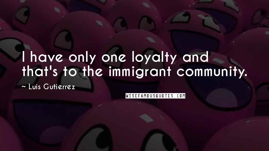 Luis Gutierrez Quotes: I have only one loyalty and that's to the immigrant community.