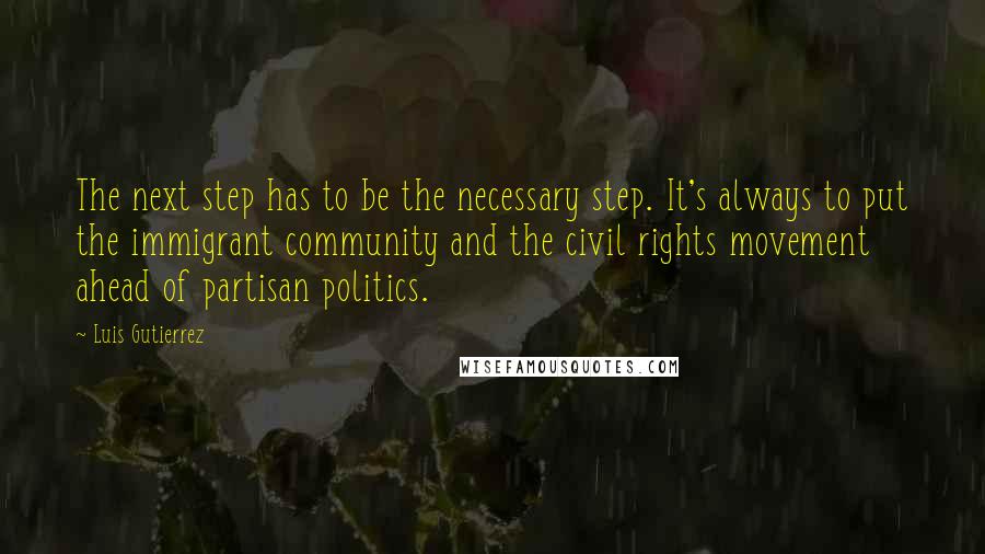 Luis Gutierrez Quotes: The next step has to be the necessary step. It's always to put the immigrant community and the civil rights movement ahead of partisan politics.