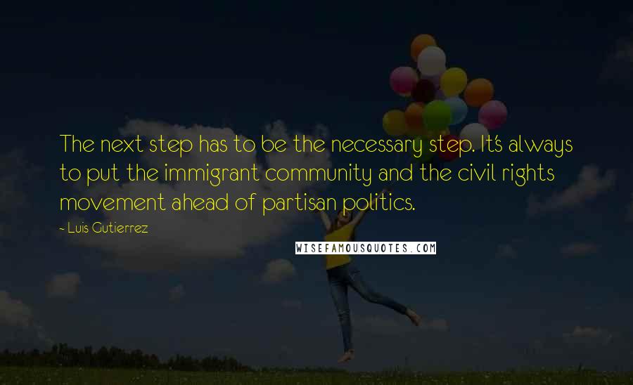 Luis Gutierrez Quotes: The next step has to be the necessary step. It's always to put the immigrant community and the civil rights movement ahead of partisan politics.