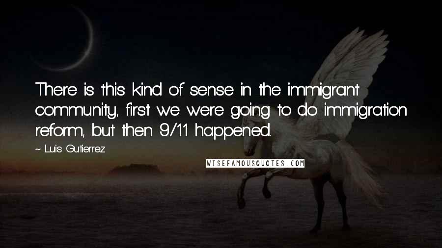 Luis Gutierrez Quotes: There is this kind of sense in the immigrant community, first we were going to do immigration reform, but then 9/11 happened.