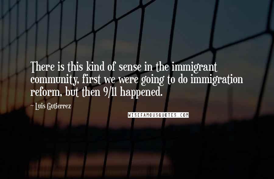 Luis Gutierrez Quotes: There is this kind of sense in the immigrant community, first we were going to do immigration reform, but then 9/11 happened.