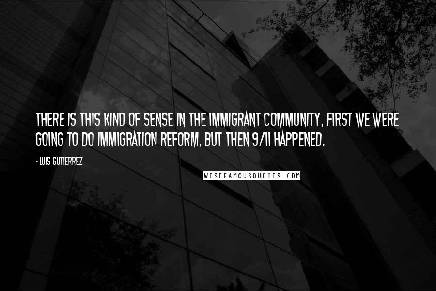 Luis Gutierrez Quotes: There is this kind of sense in the immigrant community, first we were going to do immigration reform, but then 9/11 happened.