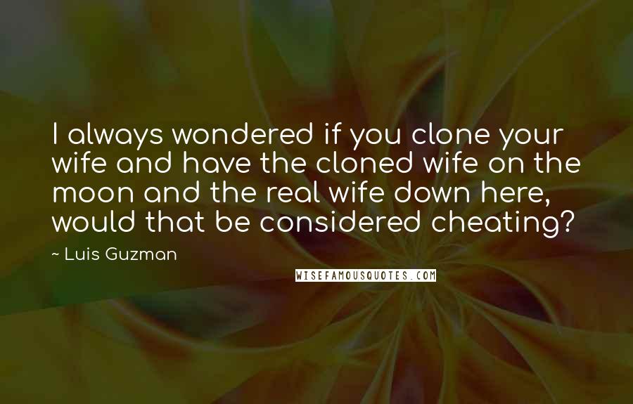 Luis Guzman Quotes: I always wondered if you clone your wife and have the cloned wife on the moon and the real wife down here, would that be considered cheating?