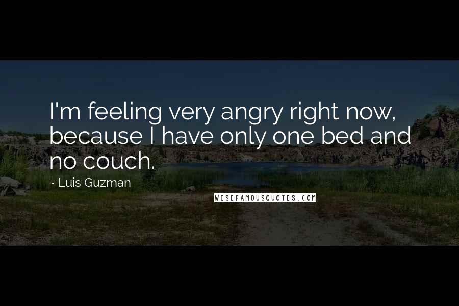 Luis Guzman Quotes: I'm feeling very angry right now, because I have only one bed and no couch.