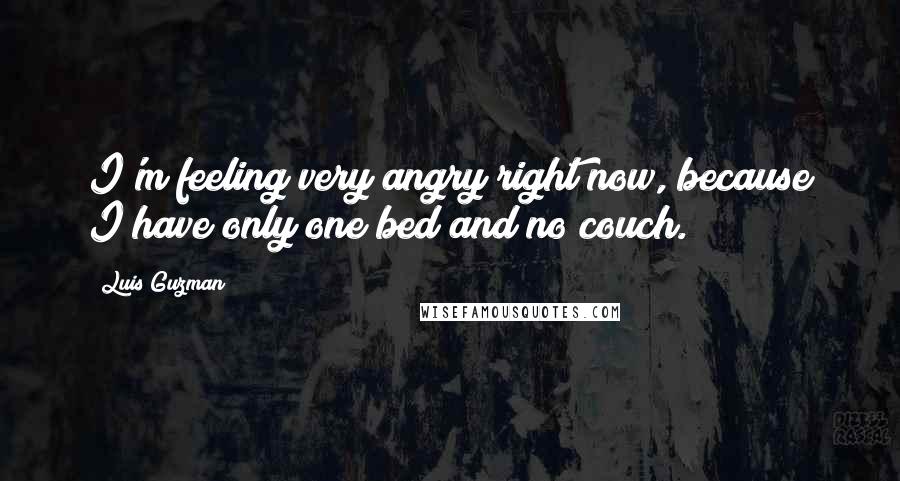 Luis Guzman Quotes: I'm feeling very angry right now, because I have only one bed and no couch.