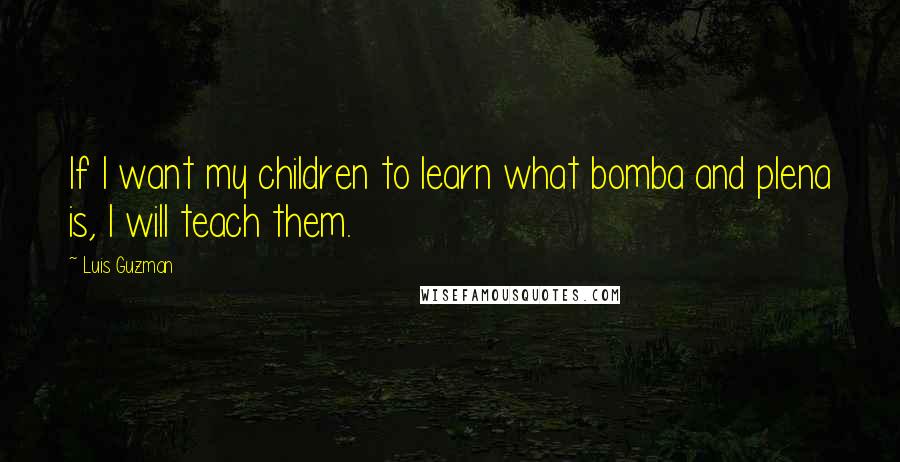 Luis Guzman Quotes: If I want my children to learn what bomba and plena is, I will teach them.