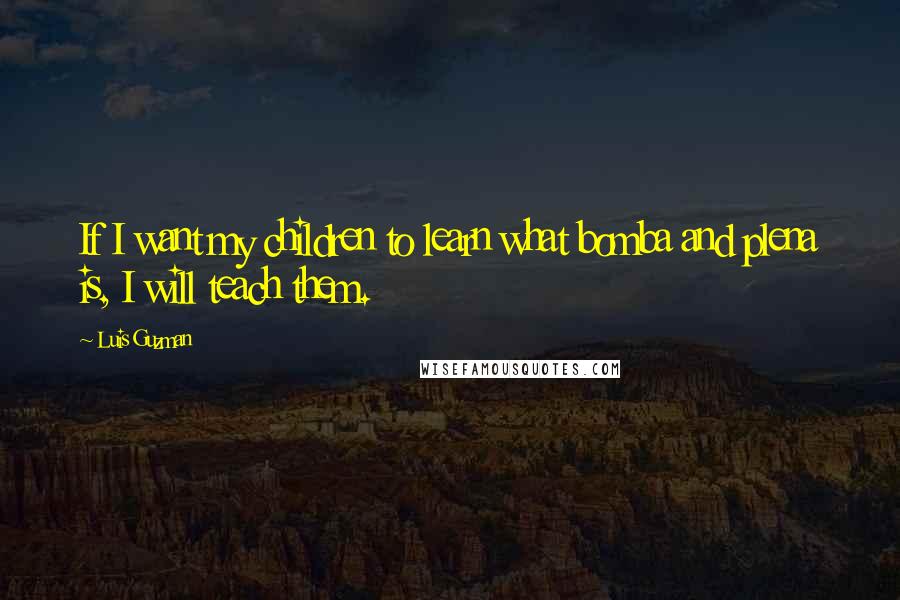 Luis Guzman Quotes: If I want my children to learn what bomba and plena is, I will teach them.