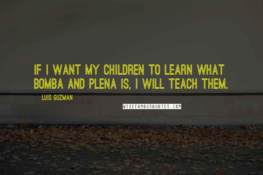 Luis Guzman Quotes: If I want my children to learn what bomba and plena is, I will teach them.