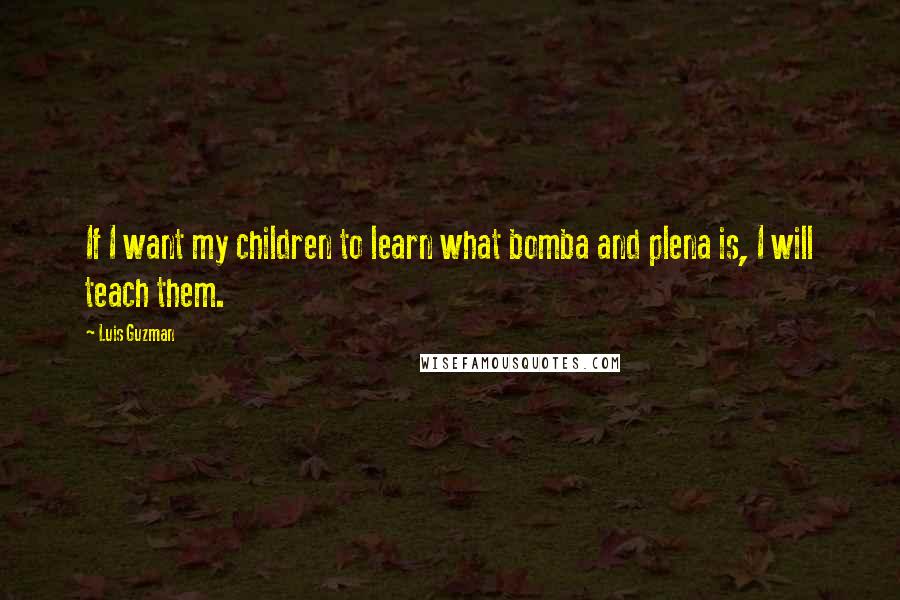 Luis Guzman Quotes: If I want my children to learn what bomba and plena is, I will teach them.