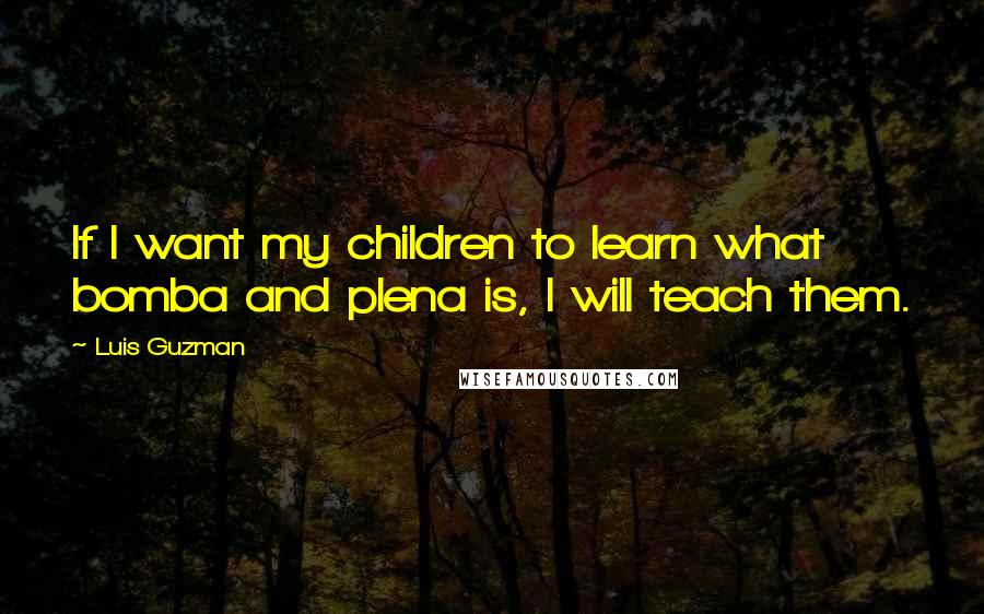 Luis Guzman Quotes: If I want my children to learn what bomba and plena is, I will teach them.