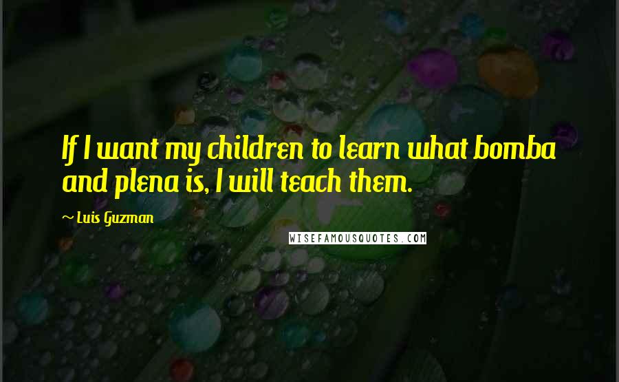 Luis Guzman Quotes: If I want my children to learn what bomba and plena is, I will teach them.