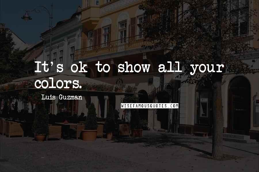 Luis Guzman Quotes: It's ok to show all your colors.