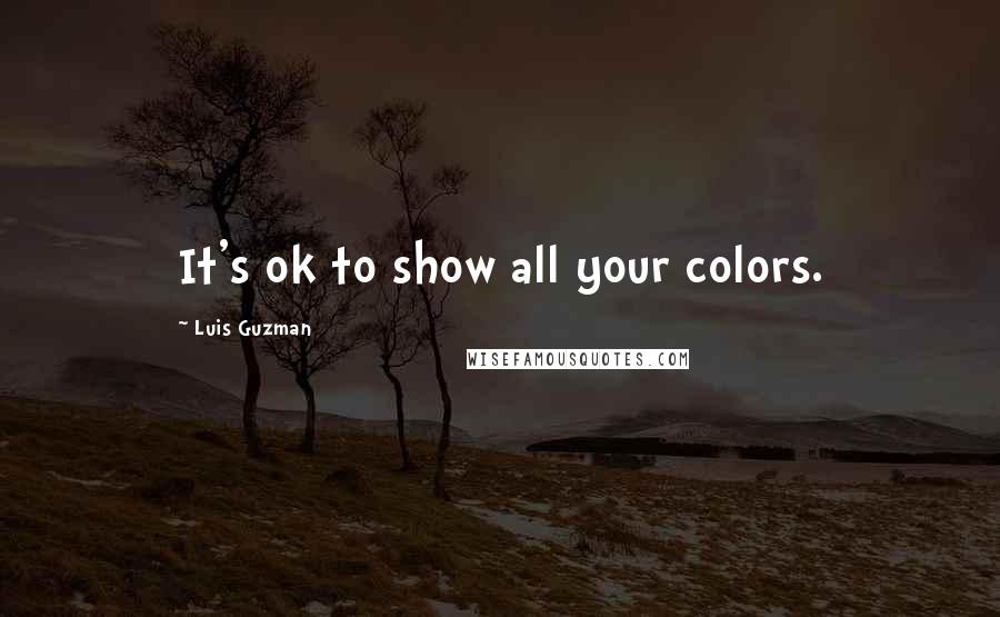 Luis Guzman Quotes: It's ok to show all your colors.