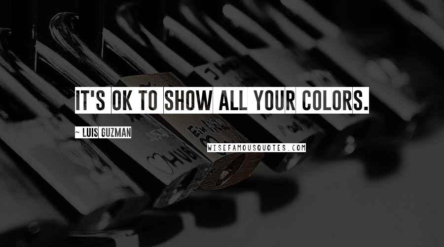 Luis Guzman Quotes: It's ok to show all your colors.