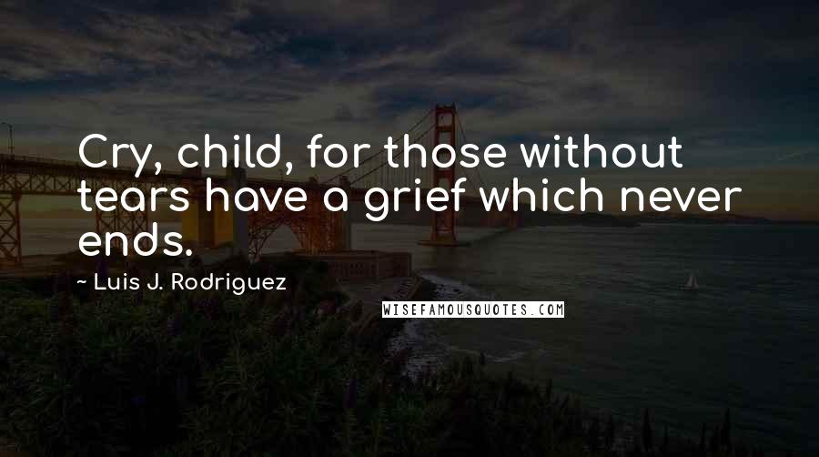 Luis J. Rodriguez Quotes: Cry, child, for those without tears have a grief which never ends.