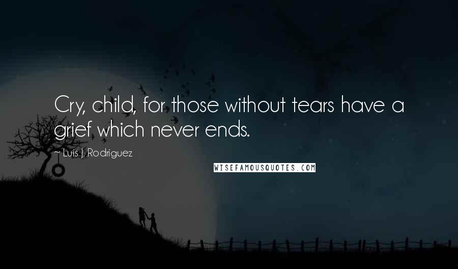 Luis J. Rodriguez Quotes: Cry, child, for those without tears have a grief which never ends.