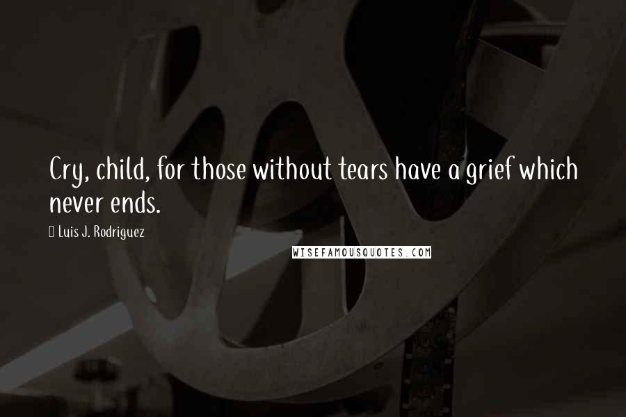 Luis J. Rodriguez Quotes: Cry, child, for those without tears have a grief which never ends.