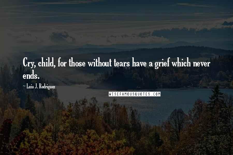 Luis J. Rodriguez Quotes: Cry, child, for those without tears have a grief which never ends.