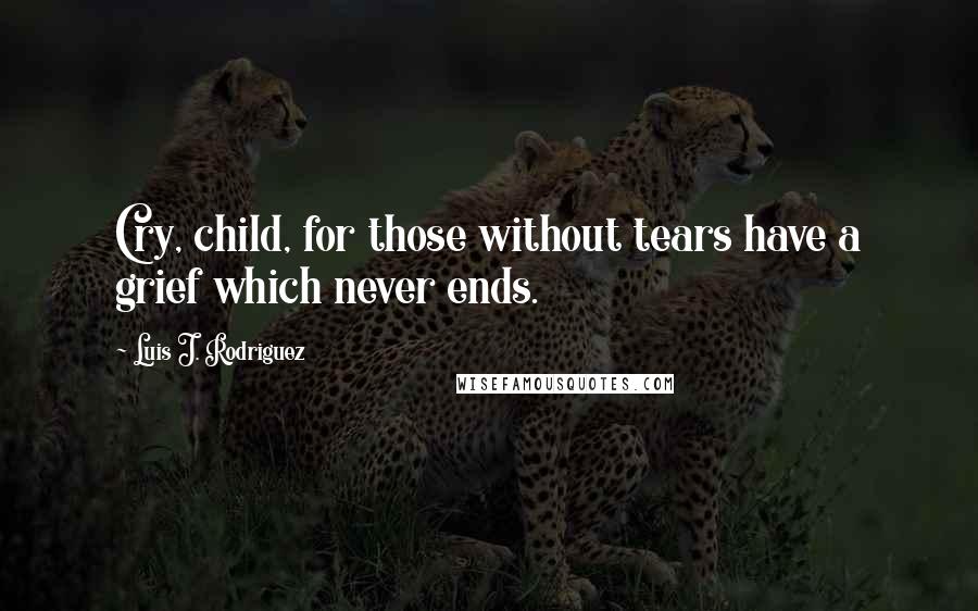 Luis J. Rodriguez Quotes: Cry, child, for those without tears have a grief which never ends.