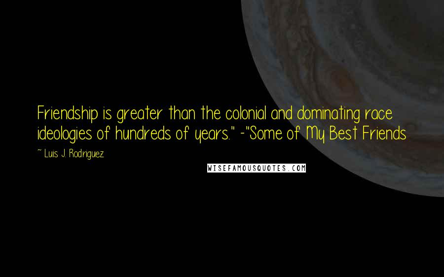 Luis J. Rodriguez Quotes: Friendship is greater than the colonial and dominating race ideologies of hundreds of years." -"Some of My Best Friends