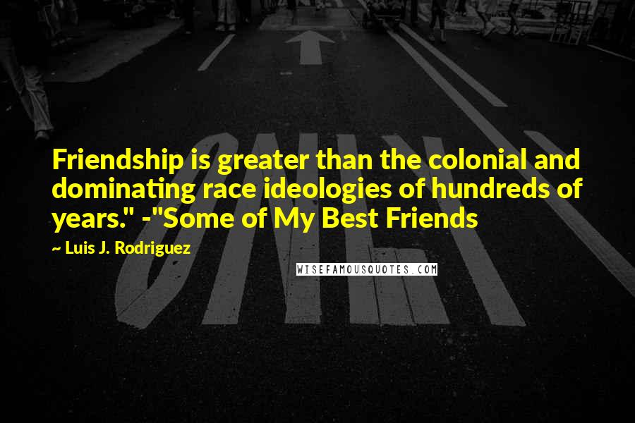 Luis J. Rodriguez Quotes: Friendship is greater than the colonial and dominating race ideologies of hundreds of years." -"Some of My Best Friends