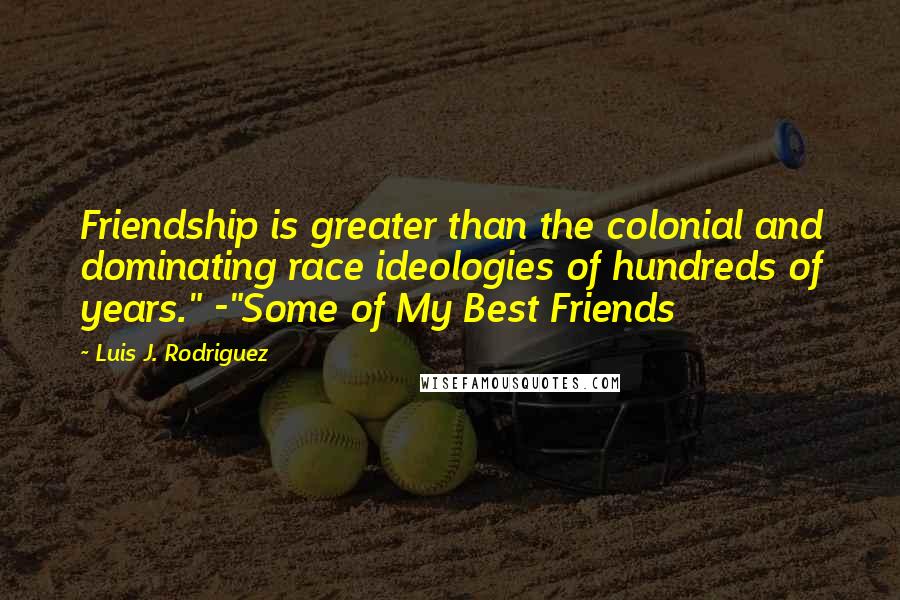 Luis J. Rodriguez Quotes: Friendship is greater than the colonial and dominating race ideologies of hundreds of years." -"Some of My Best Friends