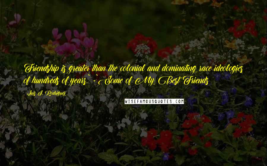 Luis J. Rodriguez Quotes: Friendship is greater than the colonial and dominating race ideologies of hundreds of years." -"Some of My Best Friends