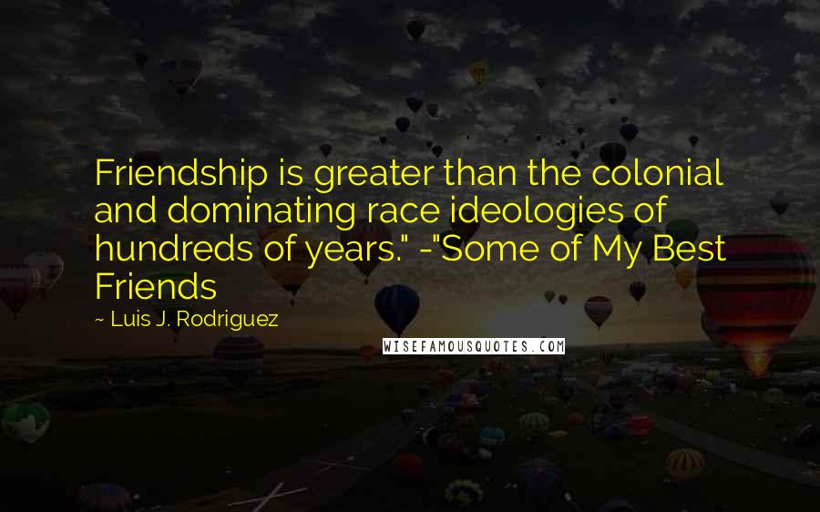 Luis J. Rodriguez Quotes: Friendship is greater than the colonial and dominating race ideologies of hundreds of years." -"Some of My Best Friends