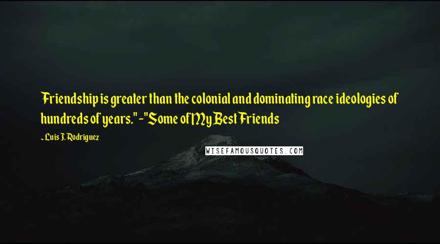 Luis J. Rodriguez Quotes: Friendship is greater than the colonial and dominating race ideologies of hundreds of years." -"Some of My Best Friends