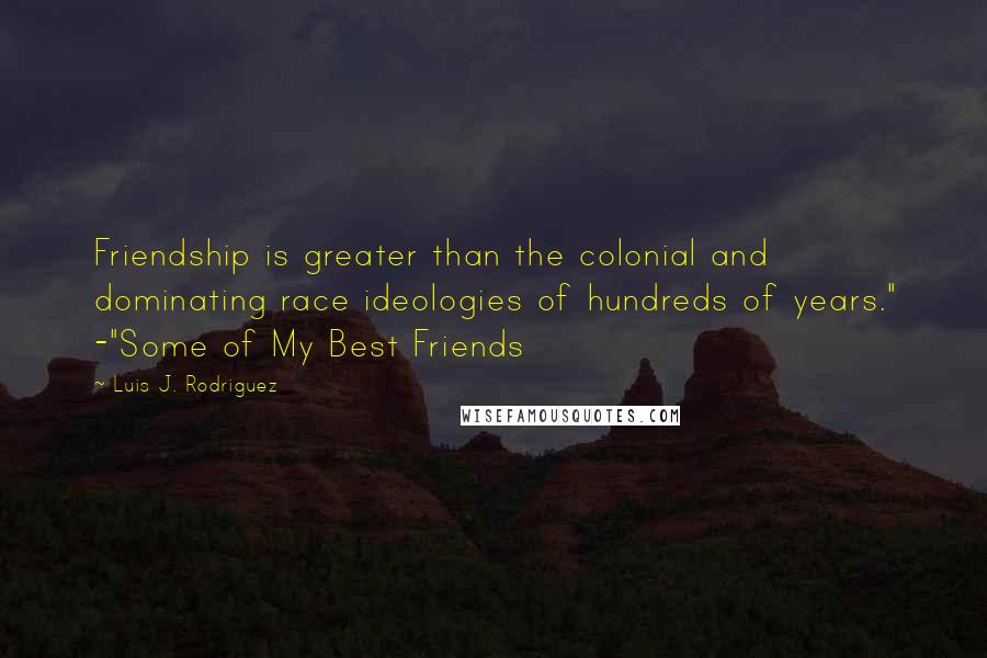 Luis J. Rodriguez Quotes: Friendship is greater than the colonial and dominating race ideologies of hundreds of years." -"Some of My Best Friends