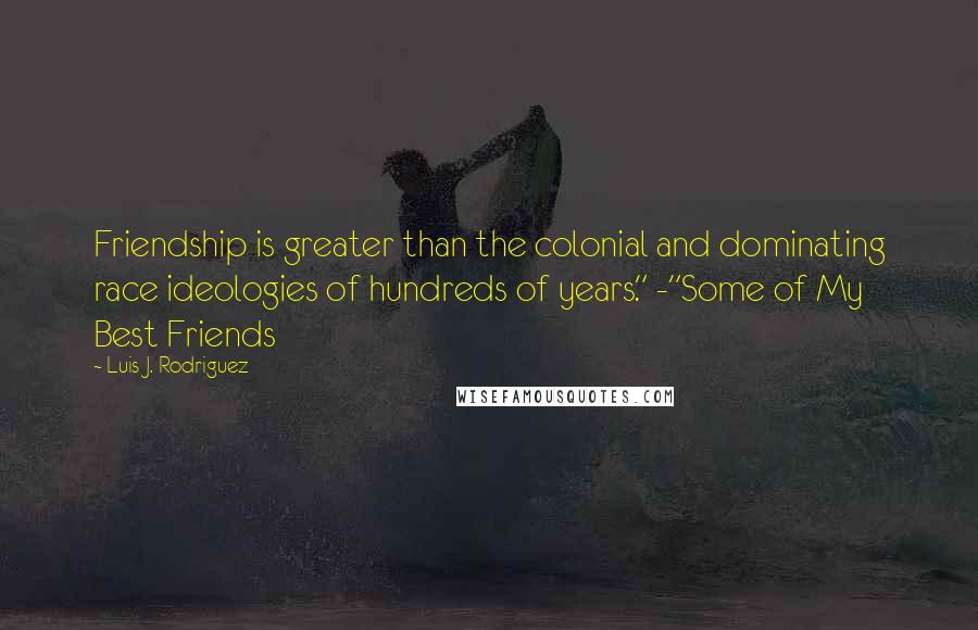 Luis J. Rodriguez Quotes: Friendship is greater than the colonial and dominating race ideologies of hundreds of years." -"Some of My Best Friends